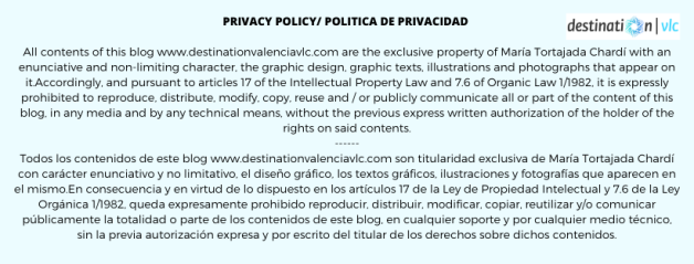 Privacy policy _ Política de privacidad All contents of this blog www.destinationvalenciavlc.com are the exclusive property of María Tortajada Chardí with an enunciative and non-limiting character, the graphic design
